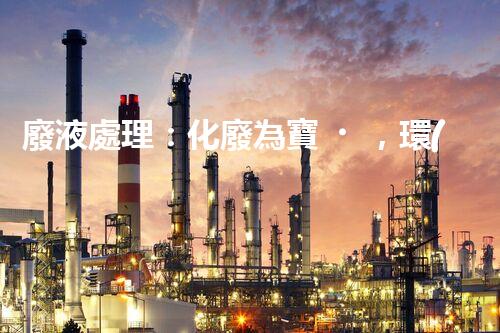 廢液處理：化廢為寶，環(huán)保創(chuàng)新之路！